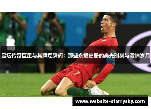 足坛传奇巨星与其辉煌瞬间：那些永载史册的高光时刻与激情岁月