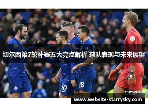 切尔西第7轮补赛五大亮点解析 球队表现与未来展望