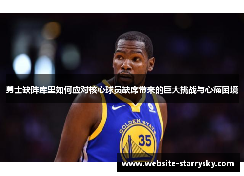 勇士缺阵库里如何应对核心球员缺席带来的巨大挑战与心痛困境