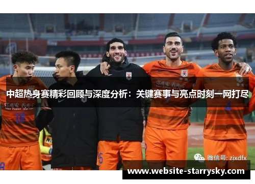 中超热身赛精彩回顾与深度分析：关键赛事与亮点时刻一网打尽