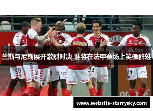 兰斯与尼斯展开激烈对决 谁将在法甲赛场上笑傲群雄