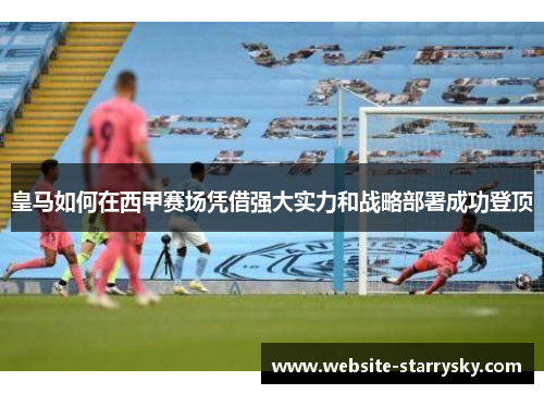 皇马如何在西甲赛场凭借强大实力和战略部署成功登顶